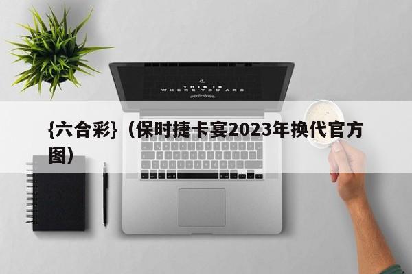 {六合彩}(保时捷卡宴2023年换代官方图)