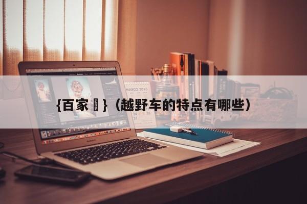 {百家樂}(越野车的特点有哪些)